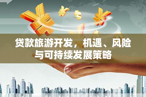 德化贷款旅游开发，机遇、风险与可持续发展策略