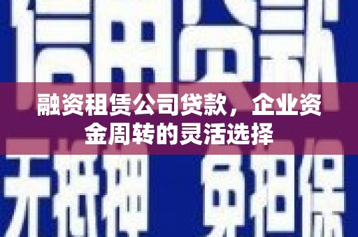 石屏融资租赁公司贷款，企业资金周转的灵活选择