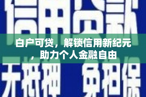 靖边白户可贷，解锁信用新纪元，助力个人金融自由