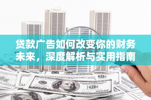 卓溪贷款广告如何改变你的财务未来，深度解析与实用指南