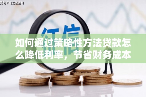 曲江如何通过策略性方法贷款怎么降低利率，节省财务成本