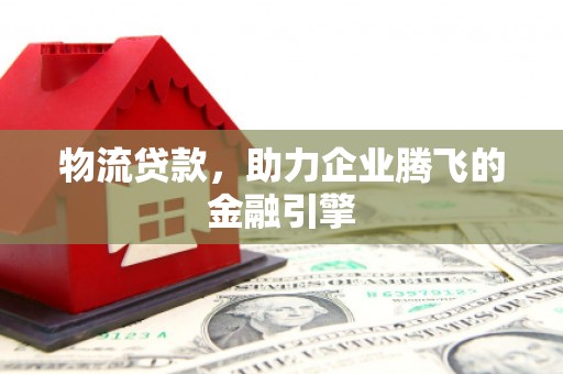 龙游物流贷款，助力企业腾飞的金融引擎