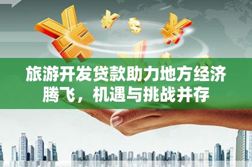 泉山旅游开发贷款助力地方经济腾飞，机遇与挑战并存