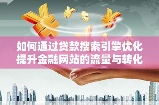 广宗如何通过贷款搜索引擎优化提升金融网站的流量与转化率