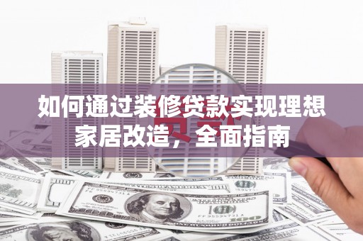 阳泉如何通过装修贷款实现理想家居改造，全面指南