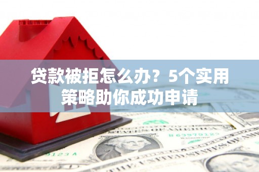 张家界贷款被拒怎么办？5个实用策略助你成功申请