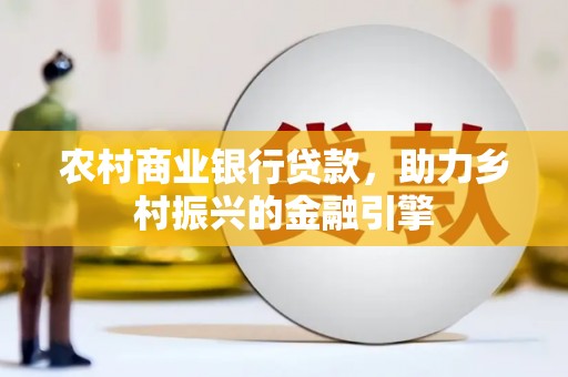 浮梁农村商业银行贷款，助力乡村振兴的金融引擎