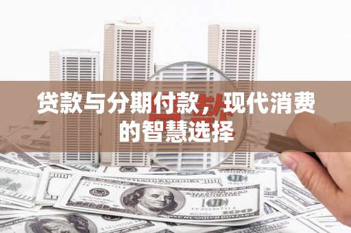 肥乡贷款与分期付款，现代消费的智慧选择