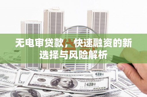 遵化无电审贷款，快速融资的新选择与风险解析