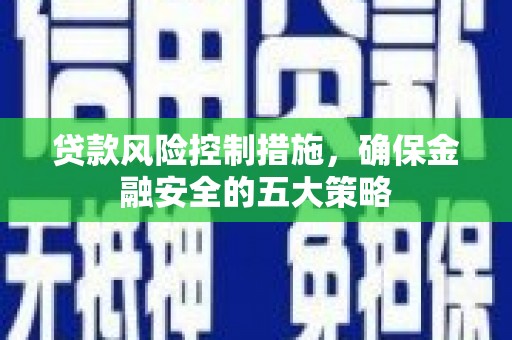 黑龙江贷款风险控制措施，确保金融安全的五大策略