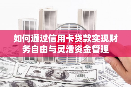 夏县如何通过信用卡贷款实现财务自由与灵活资金管理