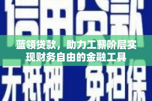 清远蓝领贷款，助力工薪阶层实现财务自由的金融工具