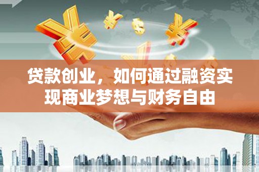 右江贷款创业，如何通过融资实现商业梦想与财务自由