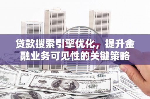 安乡贷款搜索引擎优化，提升金融业务可见性的关键策略