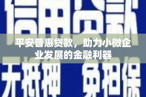 交城平安普惠贷款，助力小微企业发展的金融利器