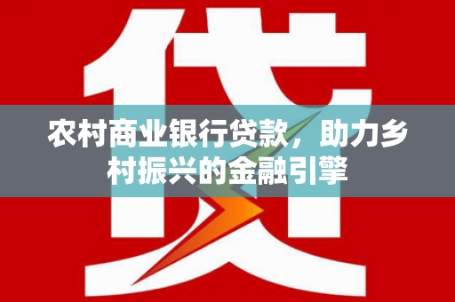 东引农村商业银行贷款，助力乡村振兴的金融引擎
