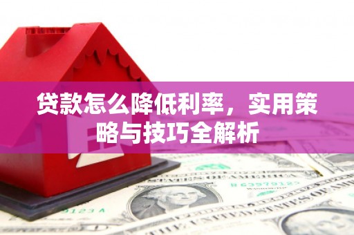 山西贷款怎么降低利率，实用策略与技巧全解析