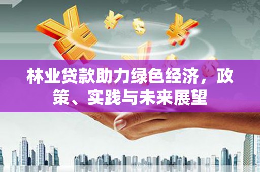 埔里林业贷款助力绿色经济，政策、实践与未来展望