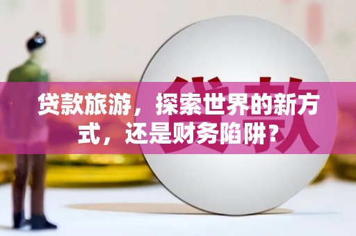 仁和贷款旅游，探索世界的新方式，还是财务陷阱？