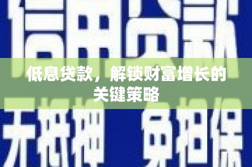 阜宁低息贷款，解锁财富增长的关键策略
