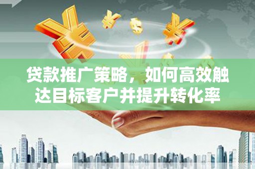 锦州贷款推广策略，如何高效触达目标客户并提升转化率
