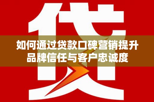 大邑如何通过贷款口碑营销提升品牌信任与客户忠诚度