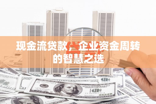 林周现金流贷款，企业资金周转的智慧之选