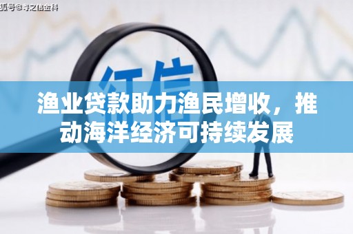 宜丰渔业贷款助力渔民增收，推动海洋经济可持续发展