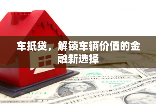 祁门车抵贷，解锁车辆价值的金融新选择