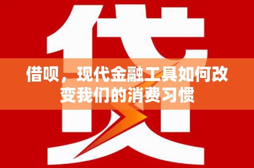 长沙借呗，现代金融工具如何改变我们的消费习惯