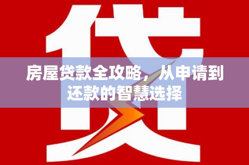 新屋房屋贷款全攻略，从申请到还款的智慧选择