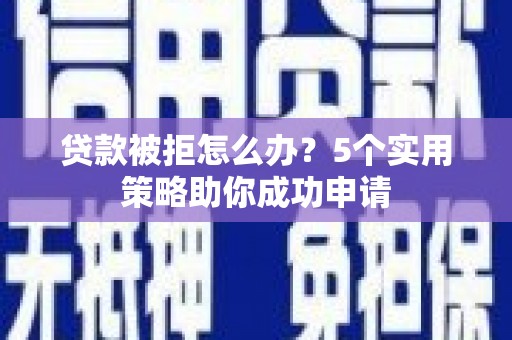 沾益贷款被拒怎么办？5个实用策略助你成功申请