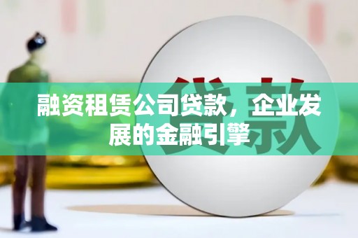 林周融资租赁公司贷款，企业发展的金融引擎