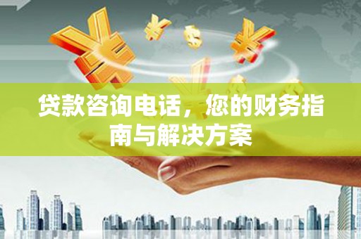 武陟贷款咨询电话，您的财务指南与解决方案