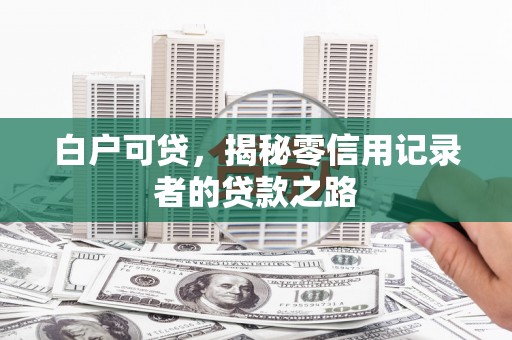 岳麓白户可贷，揭秘零信用记录者的贷款之路