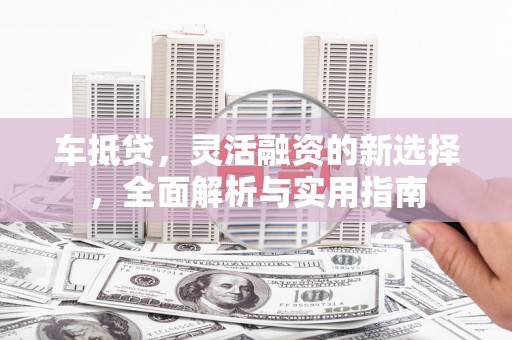 盐田车抵贷，灵活融资的新选择，全面解析与实用指南