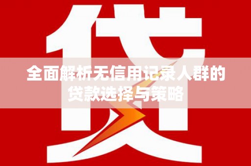 武威全面解析无信用记录人群的贷款选择与策略