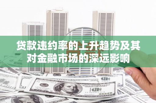 修文贷款违约率的上升趋势及其对金融市场的深远影响